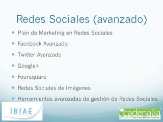 Redes Sociales (avanzado)
—  Plan de Marketing en Redes Sociales
—  Facebook Avanzado
—  Twitter Avanzado
—  Google+
—  Foursquare
—  Redes Sociales de Imágenes
—  Herramientas avanzadas de gestión de Redes Sociales
 