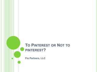 TO PINTEREST OR NOT TO
PINTEREST?

Fio Partners, LLC
 