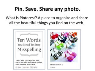 Pin. Save. Share any photo.
What is Pinterest? A place to organize and share
 all the beautiful things you find on the web.
 