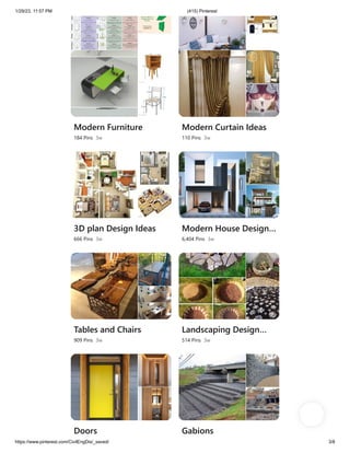 1/29/23, 11:57 PM (415) Pinterest
https://www.pinterest.com/CivilEngDis/_saved/ 3/8
Math
98 Pins 2d
2022
49 Pins 3w
Modern Furniture
184 Pins 3w
Modern Curtain Ideas
110 Pins 3w
3D plan Design Ideas
666 Pins 3w
Modern House Design…
6,404 Pins 3w
Tables and Chairs
909 Pins 3w
Landscaping Design…
514 Pins 3w
Doors Gabions
 