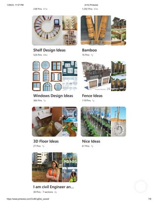 1/29/23, 11:57 PM (415) Pinterest
https://www.pinterest.com/CivilEngDis/_saved/ 7/8
238 Pins 41w 1,292 Pins 43w
Shelf Design Ideas
524 Pins 44w
Bamboo
76 Pins 1y
Windows Design Ideas
366 Pins 1y
Fence Ideas
119 Pins 1y
3D Floor Ideas
27 Pins 1y
Nice Ideas
61 Pins 1y
I am civil Engineer an…
30 Pins · 7 sections 2y
 