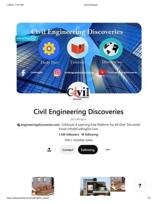 1/29/23, 11:57 PM (415) Pinterest
https://www.pinterest.com/CivilEngDis/_saved/ 1/8
Civil Engineering Discoveries
@CivilEngDis
engineeringdiscoveries.com · (USA🇺🇸)Is A Learning Free Platform For All Over The world
Email: Info@CivilEngDis.Com
1.5M followers · 18 following
10m+ monthly views
Contact Following
 