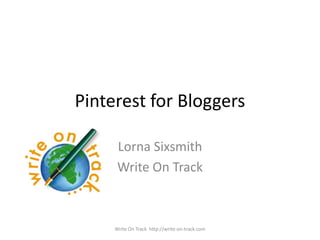 Pinterest for Bloggers

      Lorna Sixsmith
      Write On Track



     Write On Track http://write-on-track.com
 