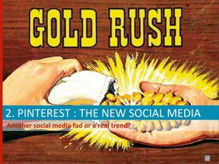  2.	
  PINTEREST	
  :	
  THE	
  NEW	
  SOCIAL	
  MEDIA	
  
	
  	
  Another	
  social	
  media	
  fad	
  or	
  a	
  real	
  trend?



                                                                         12
 