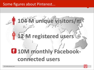 Some	
  ﬁgures	
  about	
  Pinterest...



                                       104	
  M	
  unique	
  visitors/m

                                       12	
  M	
  registered	
  users

                                       10M	
  monthly	
  Facebook-­‐
                                       connected	
  users	
  
	
  	
  	
  ©	
  HUBinsBtute.com	
                                        14
 