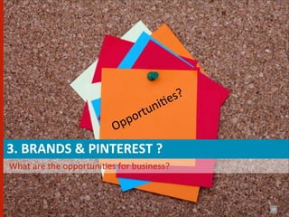 s?
                                                          i Be
                                                ortun
                                              p
                                         Op
	
  3.	
  BRANDS	
  &	
  PINTEREST	
  ?
	
  	
  What	
  are	
  the	
  opportuniBes	
  for	
  business?



                                                                   19
 