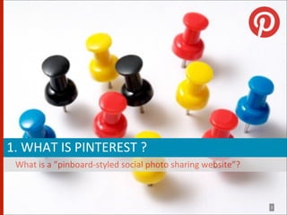  1.	
  WHAT	
  IS	
  PINTEREST	
  ?
   What	
  is	
  a	
  ”pinboard-­‐styled	
  social	
  photo	
  sharing	
  website”?



                                                                                      3
 