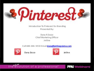Introduction To Pinterest For Branding
Presented By:
Dana R Zezzo
Chief Marketing Officer
Jetline
Cell 440-344- 5933 Email dana@jetilnepromo.com
Dana Zezzo Jetline
 