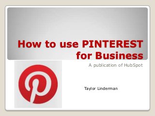 How to use PINTEREST
          for Business
             A publication of HubSpot




           Taylor Linderman
 