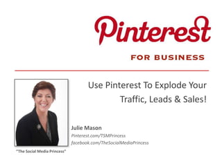 Use Pinterest To Explode Your
Traffic, Leads & Sales!
Julie Mason
Pinterest.com/TSMPrincess
facebook.com/TheSocialMediaPrincess
“The Social Media Princess”
 