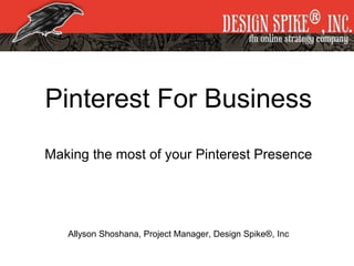 Pinterest For Business
Making the most of your Pinterest Presence
Allyson Shoshana, Project Manager, Design Spike®, Inc
 