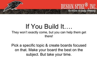 If You Build It….
They won’t exactly come, but you can help them get
there!
Pick a specific topic & create boards focused
on that. Make your board the best on the
subject. But take your time.
 