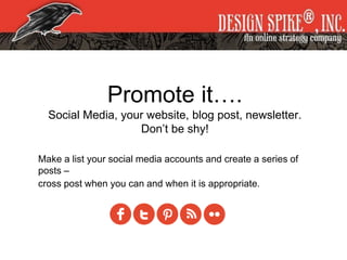 Promote it….
Social Media, your website, blog post, newsletter.
Don’t be shy!
Make a list your social media accounts and create a series of
posts –
cross post when you can and when it is appropriate.
 