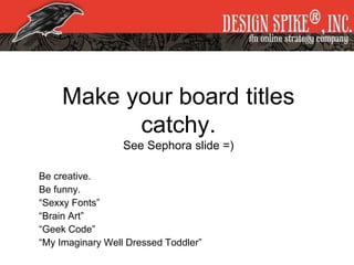 Make your board titles
catchy.
See Sephora slide =)
Be creative.
Be funny.
“Sexxy Fonts”
“Brain Art”
“Geek Code”
“My Imaginary Well Dressed Toddler”
 