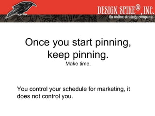 Once you start pinning,
keep pinning.
Make time.
You control your schedule for marketing, it
does not control you.
 