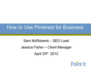 How to Use Pinterest for Business

       Sam McRoberts – SEO Lead
      Jessica Fisher – Client Manager
              April 25th 2012
 
