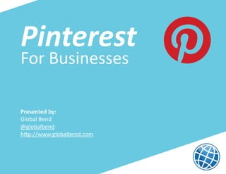 Pinterest
For Businesses

Presented by:
Global Bend
@globalbend
http://www.globalbend.com
 