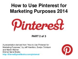 How to Use Pinterest for
          Marketing Purposes



                                   PART 2


A presentation derived from “How to Use Pinterest for
Marketing Purposes,” by Jeff Hamilton, Evelyn Trimborn
and Martin Warner
Eternal Spiral Books
http://EternalSpiralBooks.com/pinterest
 