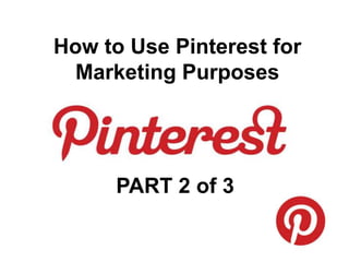How to Use Pinterest for
Marketing Purposes
PART 2 of 3
 