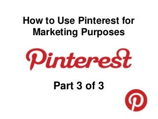 How to Use Pinterest for
Marketing Purposes
Part 3 of 3
 