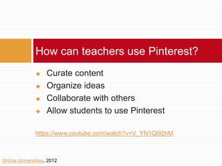  Curate content
 Organize ideas
 Collaborate with others
 Allow students to use Pinterest
How can teachers use Pinterest?
https://www.youtube.com/watch?v=V_YN1Ql92hM
(Online Universities, 2012)
 