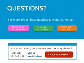 QUESTIONS?
For more info on best practices & event marketing
Subscribe to
our newsletter
Join our
next webinar
Interested in learning more about our event marketing platform?
Let’s talk!
(855)438-5568
Check out
our blog
Visit us!
eventkloud.com
REQUEST A DEMO!
 