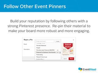 Build your reputation by following others with a
strong Pinterest presence. Re-pin their material to
make your board more robust and more engaging.
Follow Other Event Pinners
 