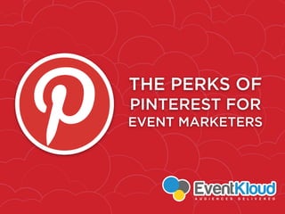 THE PERKS OF
PINTEREST FOR
EVENT MARKETERS
 