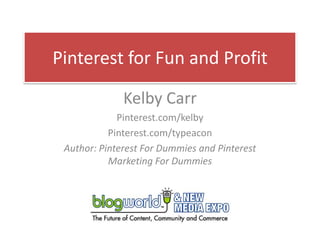 Pinterest for Fun and Profit

              Kelby Carr
             Pinterest.com/kelby
           Pinterest.com/typeacon
 Author: Pinterest For Dummies and Pinterest
           Marketing For Dummies
 