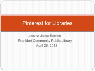 Jessica Jacko Barnes
Frankfort Community Public Library
April 26, 2013
Pinterest for Libraries
 