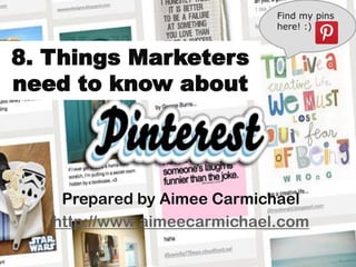 Find my pins
                             here! :)


8. Things Marketers
need to know about




    Prepared by Aimee Carmichael
   http://www.aimeecarmichael.com
 
