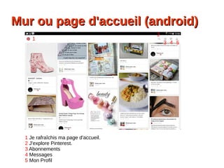 Mur ou page d'accueil (android)Mur ou page d'accueil (android)
1
2
3 54
1 Je rafraîchis ma page d'accueil.
2 J'explore Pinterest.
3 Abonnements
4 Messages
5 Mon Profil
 