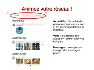 Animez votre réseau !Animez votre réseau !
Actualités : l'actualité des
personnes que vous suivez
et les recommandations de
Pinterest
Vous : les actions des
autres en relation avec vos
épingles
Messages : vous pouvez
envoyer des messages
privés
 