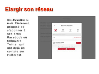 Elargir son réseauElargir son réseau
Dans Paramètres du
Profil : Pinterest
propose de
s'abonner à
ses amis
Facebook ou
followers
Twitter qui
ont déjà un
compte sur
Pinterest.
 