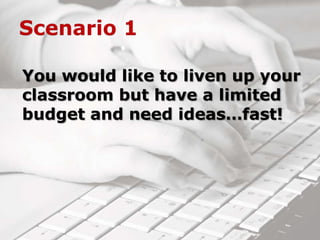 You would like to liven up your
classroom but have a limited
budget and need ideas…fast!
 