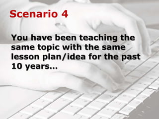 You have been teaching the
same topic with the same
lesson plan/idea for the past
10 years…
 