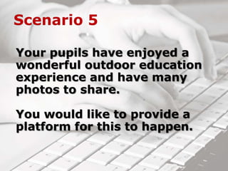 Your pupils have enjoyed a
wonderful outdoor education
experience and have many
photos to share.
You would like to provide a
platform for this to happen.
 