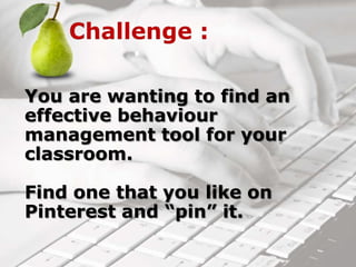 You are wanting to find an
effective behaviour
management tool for your
classroom.
Find one that you like on
Pinterest and “pin” it.
 