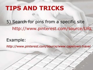 5) Search for pins from a specific site
http://www.pinterest.com/source/URL
Example:
http://www.pinterest.com/source/www.capetown.travel
 