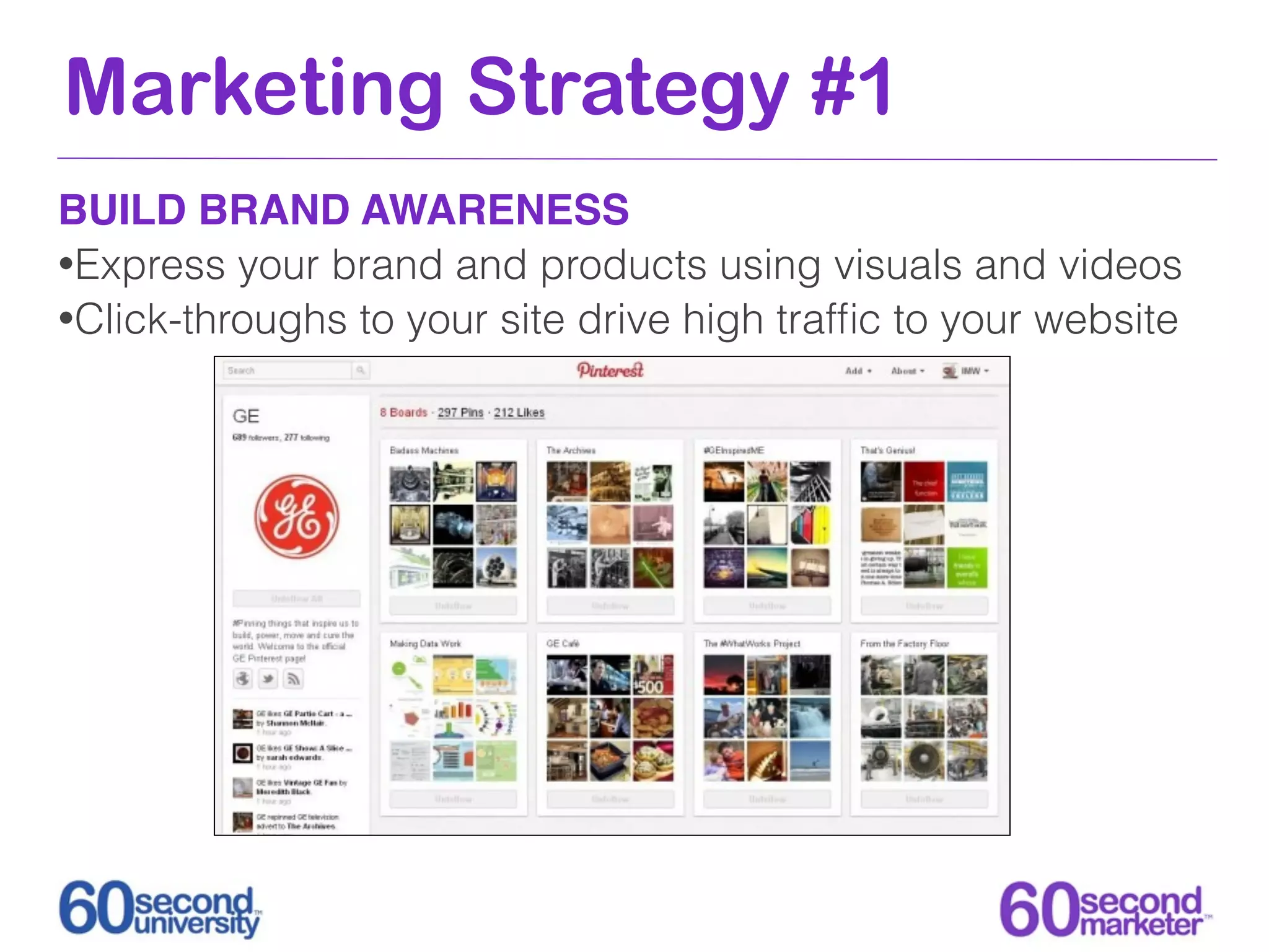 Marketing Strategy #1
BUILD BRAND AWARENESS
•Express your brand and products using visuals and videos
•Click-throughs to your site drive high trafﬁc to your website
 