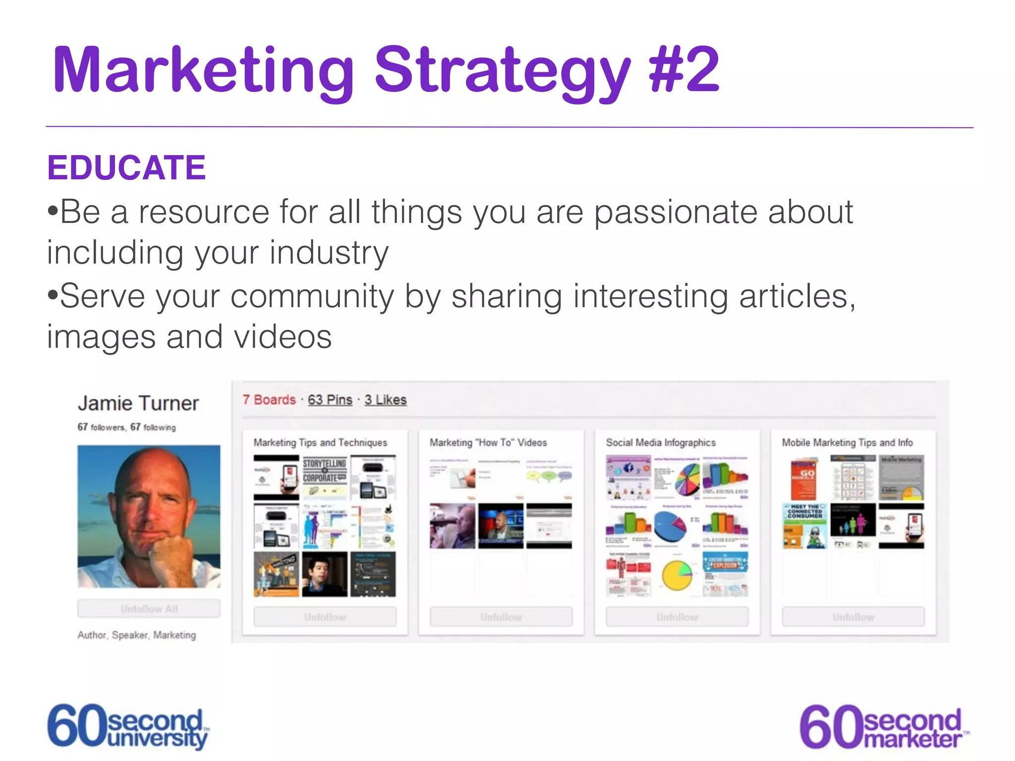 Marketing Strategy #2
EDUCATE
•Be a resource for all things you are passionate about
including your industry
•Serve your community by sharing interesting articles,
images and videos
 