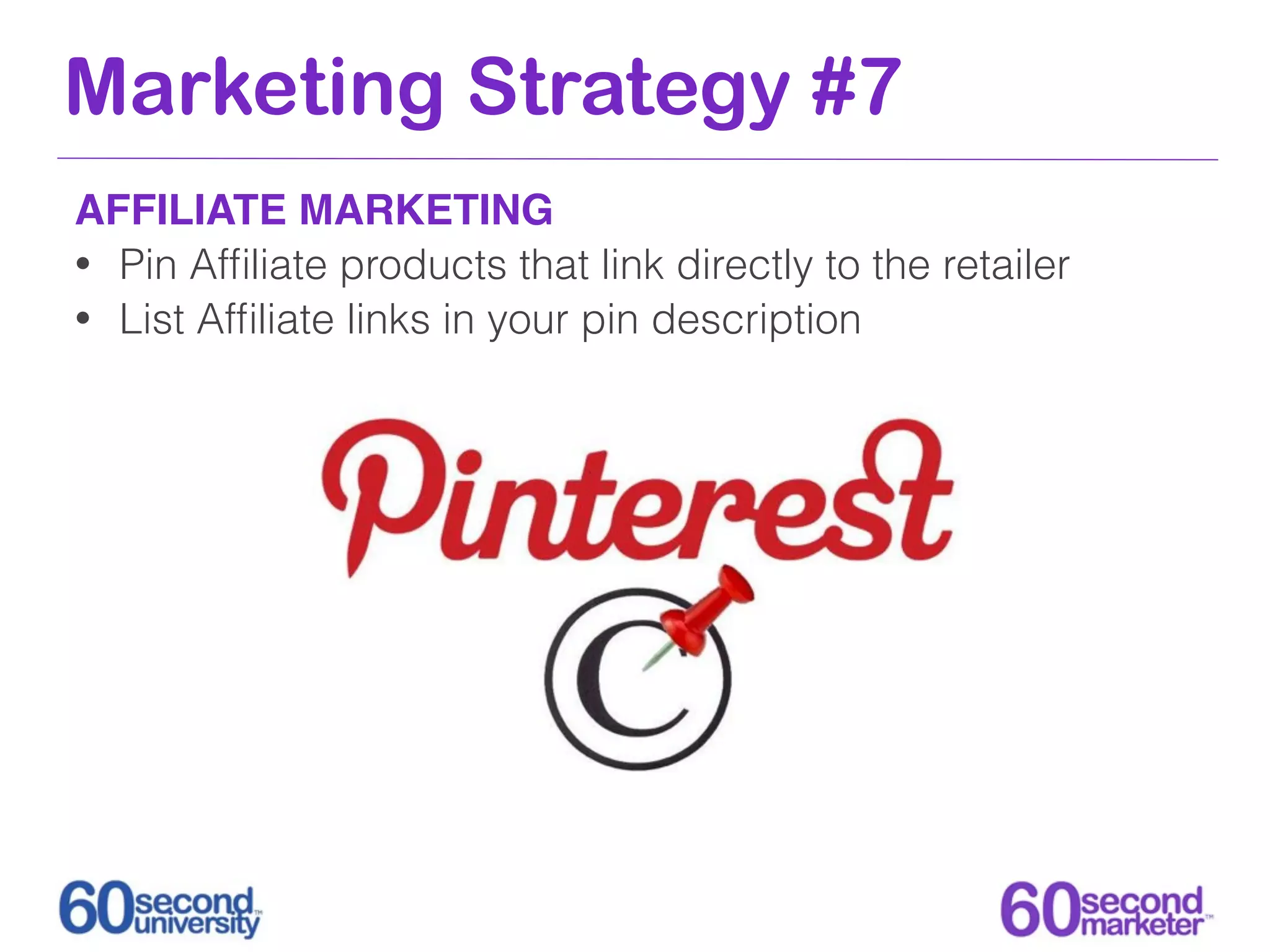 Marketing Strategy #7
AFFILIATE MARKETING
• Pin Afﬁliate products that link directly to the retailer
• List Afﬁliate links in your pin description
 