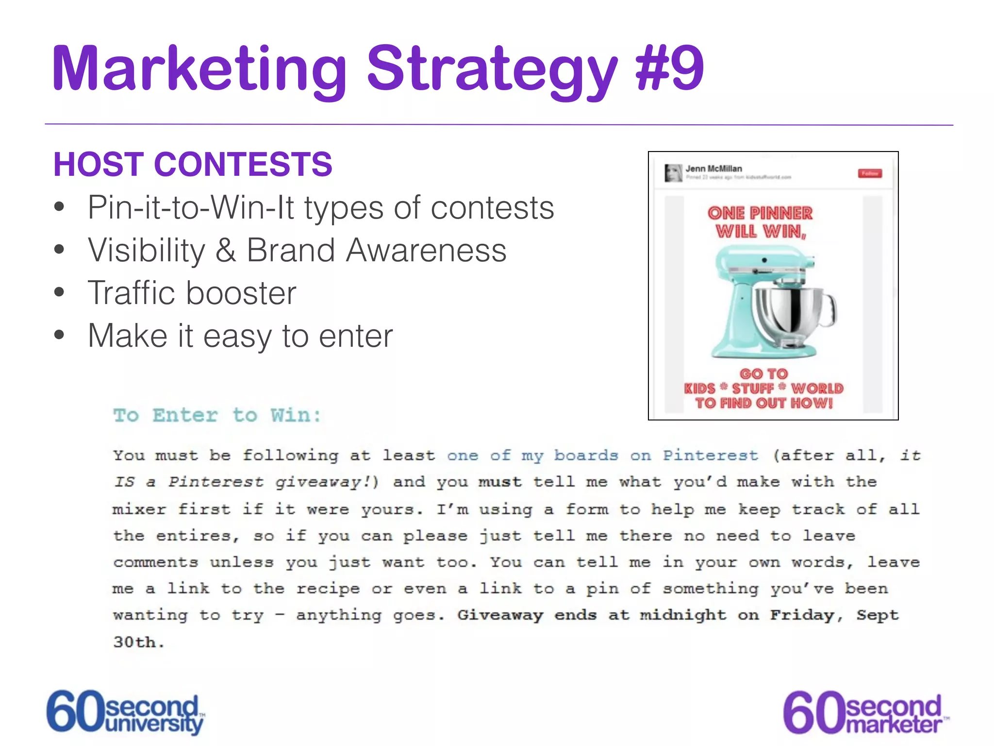 Marketing Strategy #9
HOST CONTESTS
• Pin-it-to-Win-It types of contests
• Visibility & Brand Awareness
• Trafﬁc booster
• Make it easy to enter
 
