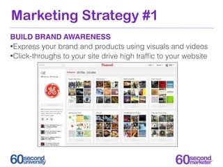 Marketing Strategy #1
BUILD BRAND AWARENESS
•Express your brand and products using visuals and videos
•Click-throughs to your site drive high trafﬁc to your website
 