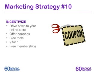 Marketing Strategy #10

INCENTIVIZE
• Drive sales to your
  online store
• Offer coupons
• Free trials
• 2 for 1
• Free memberships
 