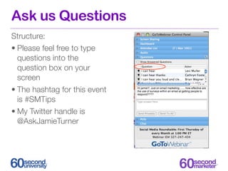 Ask us Questions
Structure:
• Please feel free to type
  questions into the
  question box on your
  screen
• The hashtag for this event
  is #SMTips
• My Twitter handle is
  @AskJamieTurner
 