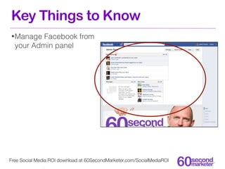 Key Things to Know
• Manage  Facebook from
  your Admin panel




Free Social Media ROI download at 60SecondMarketer.com/SocialMediaROI
 