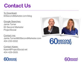 Contact Us
To Download:
60SecondMarketer.com/blog

Google Searches:
Jamie Turner
60 Second Marketer
ProjectSocial

Contact me:
Jamie.Turner@60SecondMarketer.com
404-233-0332

Contact Karen:
Karen@ProjectSocial.net
404-429-0505
 