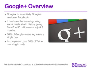 Google+ Overview
• Google+ is, essentially, Google’s
  version of Facebook
• It has been the fastest-growing
  social medi...