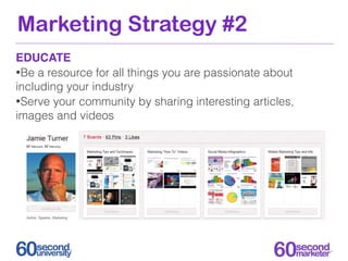 Marketing Strategy #2
EDUCATE
•Be a resource for all things you are passionate about
including your industry
•Serve your c...